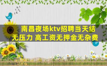 南昌夜场ktv招聘当天结无压力 高工资无押金无杂费